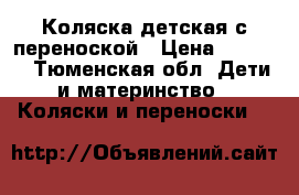 Коляска детская с переноской › Цена ­ 3 000 - Тюменская обл. Дети и материнство » Коляски и переноски   